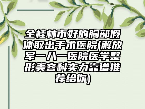 全桂林市好的胸部假体取出手术医院(解放军一八一医院医学整形美容科实力靠谱推荐给你)
