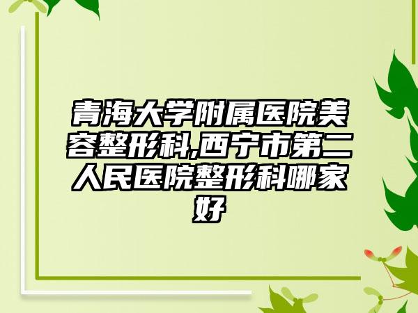青海大学附属医院美容整形科,西宁市第二人民医院整形科哪家好