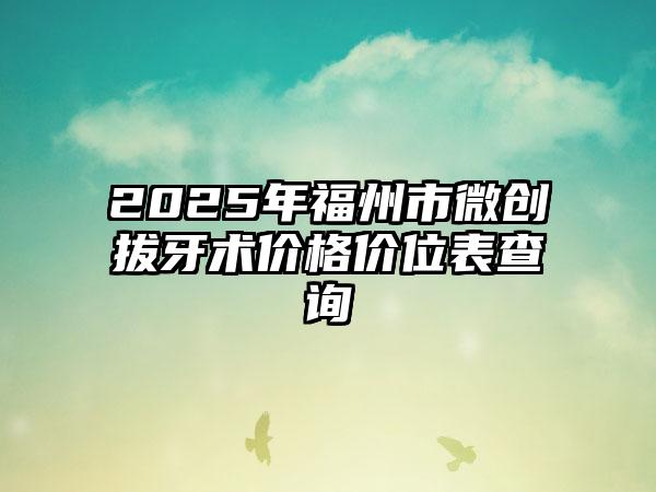 2025年福州市微创拔牙术价格价位表查询