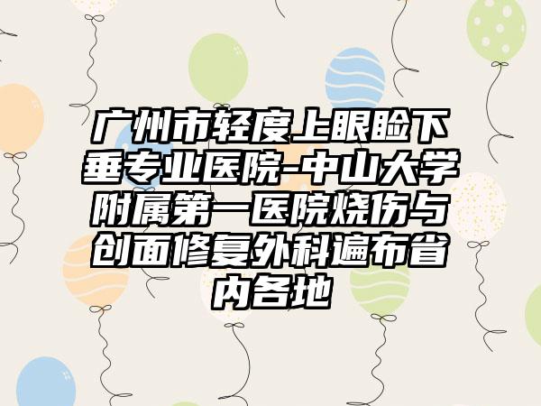 广州市轻度上眼睑下垂专业医院-中山大学附属第一医院烧伤与创面修复外科遍布省内各地