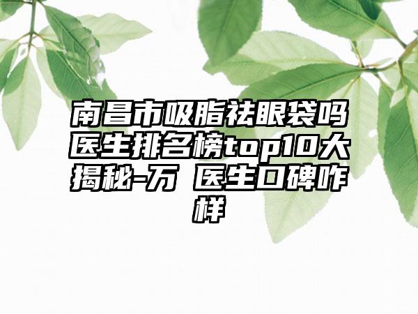南昌市吸脂祛眼袋吗医生排名榜top10大揭秘-万珺医生口碑咋样