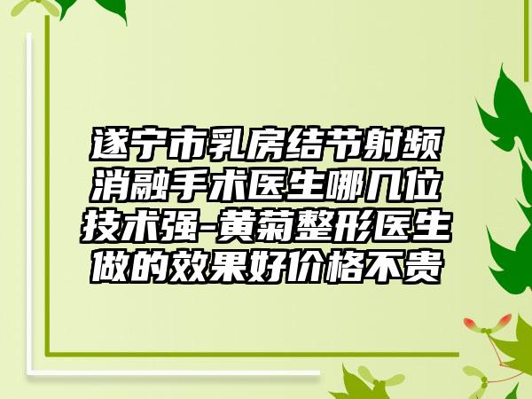 遂宁市乳房结节射频消融手术医生哪几位技术强-黄菊整形医生做的效果好价格不贵