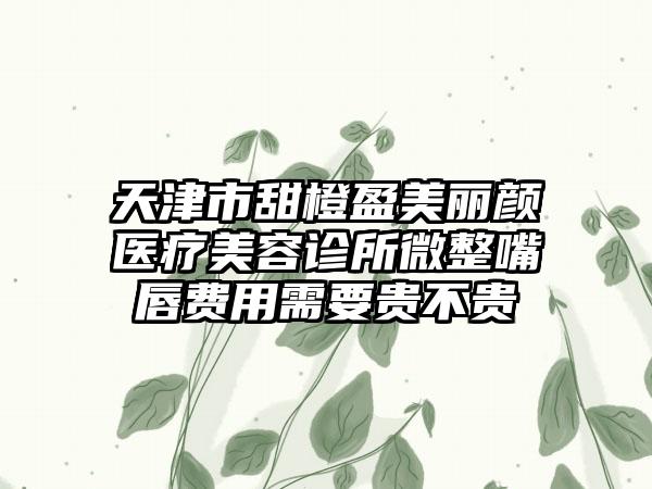 天津市甜橙盈美丽颜医疗美容诊所微整嘴唇费用需要贵不贵