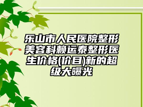 乐山市人民医院整形美容科赖运泰整形医生价格(价目)新的超级大曝光