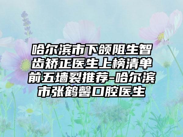 哈尔滨市下颌阻生智齿矫正医生上榜清单前五墙裂推荐-哈尔滨市张鹤馨口腔医生