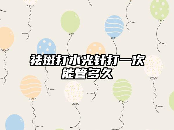 祛斑打水光针打一次能管多久