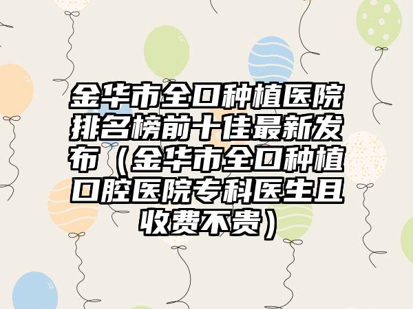 金华市全口种植医院排名榜前十佳最新发布（金华市全口种植口腔医院专科医生且收费不贵）