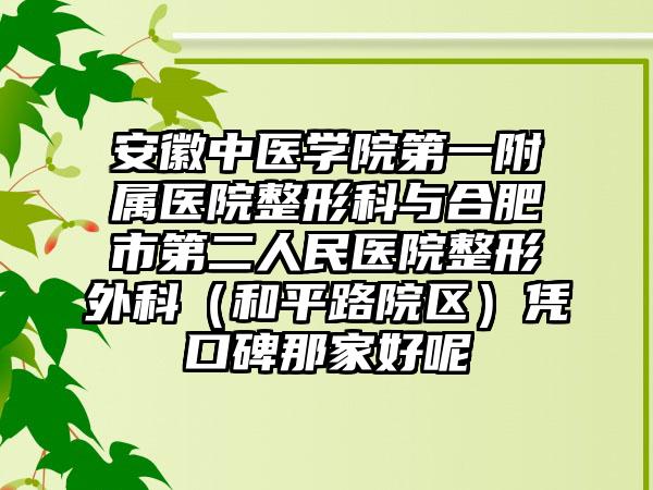 安徽中医学院第一附属医院整形科与合肥市第二人民医院整形外科（和平路院区）凭口碑那家好呢