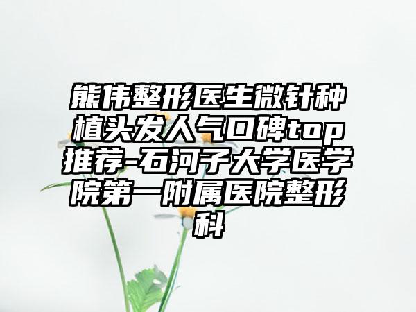 熊伟整形医生微针种植头发人气口碑top推荐-石河子大学医学院第一附属医院整形科