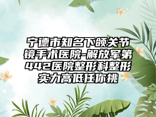 宁德市知名下颌关节镜手术医院-解放军第442医院整形科整形实力高低任你挑