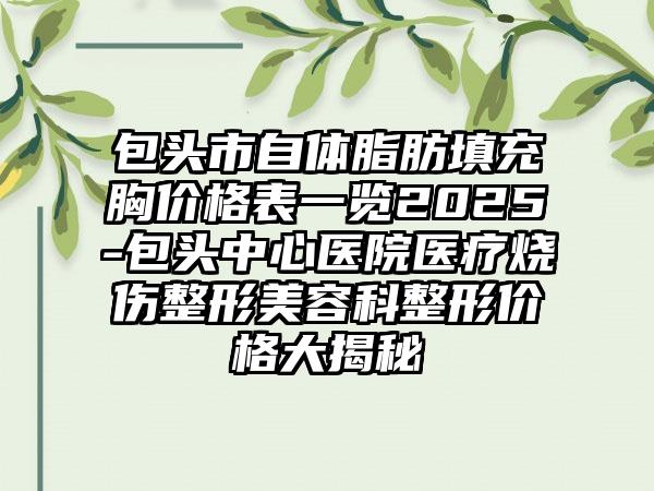 包头市自体脂肪填充胸价格表一览2025-包头中心医院医疗烧伤整形美容科整形价格大揭秘