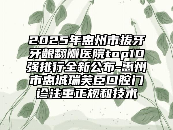 2025年惠州市拔牙牙龈翻瓣医院top10强排行全新公布-惠州市惠城瑞芙臣口腔门诊注重正规和技术