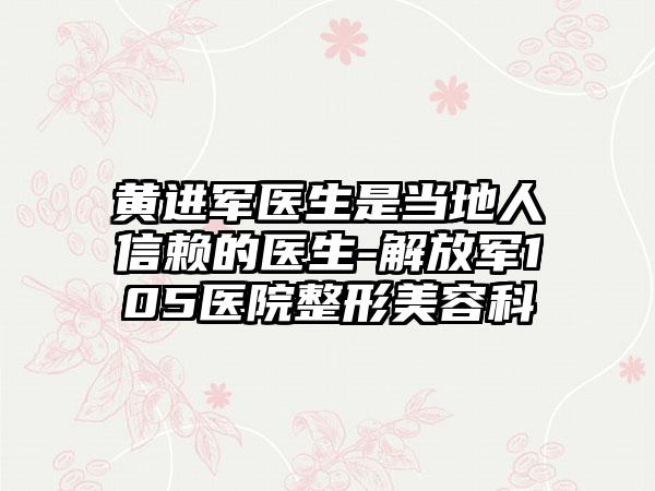 黄进军医生是当地人信赖的医生-解放军105医院整形美容科
