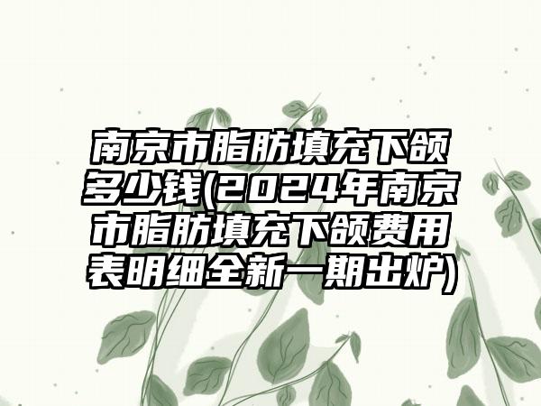 南京市脂肪填充下颌多少钱(2024年南京市脂肪填充下颌费用表明细全新一期出炉)