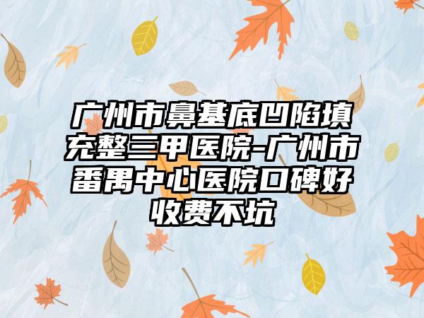 广州市鼻基底凹陷填充整三甲医院-广州市番禺中心医院口碑好收费不坑