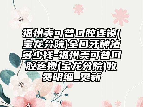 福州美可普口腔连锁(宝龙分院)全口牙种植多少钱-福州美可普口腔连锁(宝龙分院)收费明细_更新