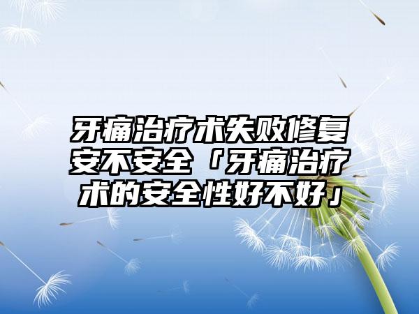 牙痛治疗术失败修复安不安全「牙痛治疗术的安全性好不好」