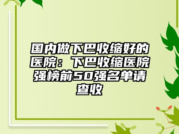 国内做下巴收缩好的医院：下巴收缩医院强榜前50强名单请查收