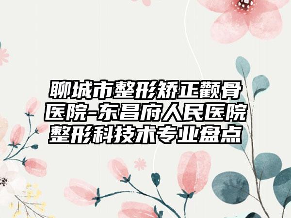聊城市整形矫正颧骨医院-东昌府人民医院整形科技术专业盘点