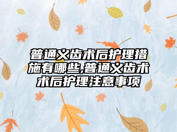普通义齿术后护理措施有哪些,普通义齿术术后护理注意事项