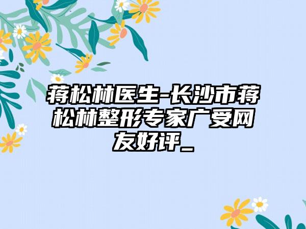 蒋松林医生-长沙市蒋松林整形专家广受网友好评_