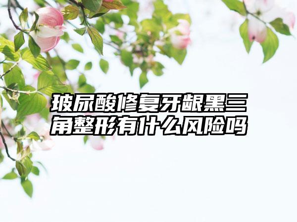 玻尿酸修复牙龈黑三角整形有什么风险吗