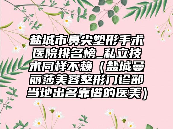 盐城市鼻尖塑形手术医院排名榜_私立技术同样不赖（盐城曼丽莎美容整形门诊部当地出名靠谱的医美）