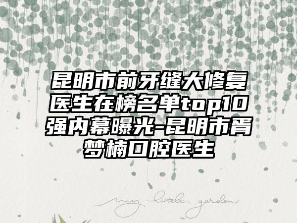 昆明市前牙缝大修复医生在榜名单top10强内幕曝光-昆明市胥梦楠口腔医生