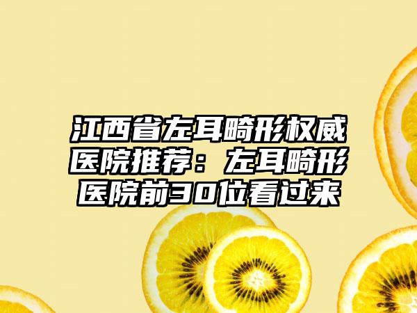 江西省左耳畸形权威医院推荐：左耳畸形医院前30位看过来