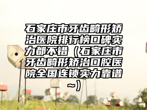 石家庄市牙齿畸形矫治医院排行榜口碑实力都不错（石家庄市牙齿畸形矫治口腔医院全国连锁实力靠谱~）