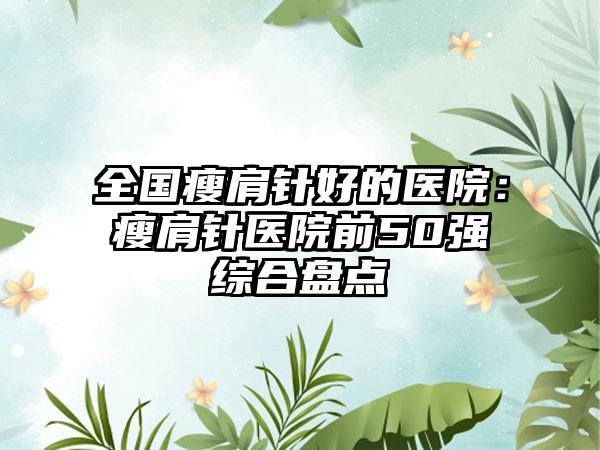 全国瘦肩针好的医院：瘦肩针医院前50强综合盘点