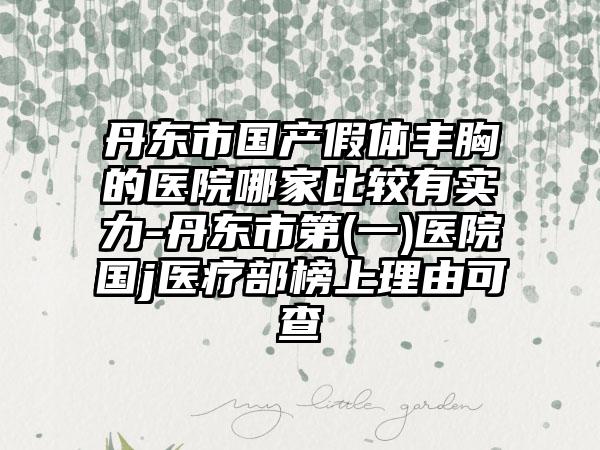 丹东市国产假体丰胸的医院哪家比较有实力-丹东市第(一)医院国j医疗部榜上理由可查