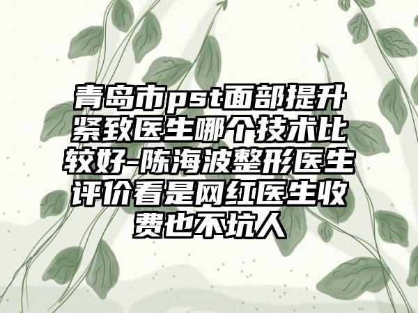 青岛市pst面部提升紧致医生哪个技术比较好-陈海波整形医生评价看是网红医生收费也不坑人