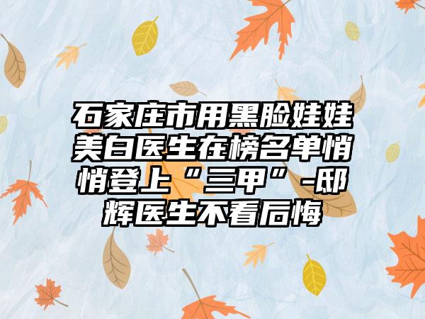 石家庄市用黑脸娃娃美白医生在榜名单悄悄登上“三甲”-邸辉医生不看后悔