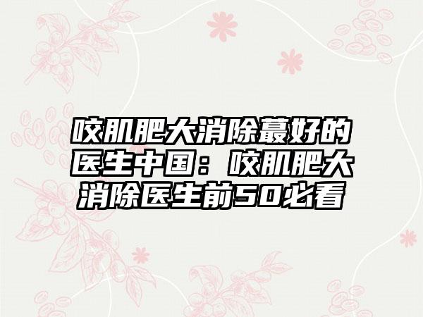咬肌肥大消除蕞好的医生中国：咬肌肥大消除医生前50必看