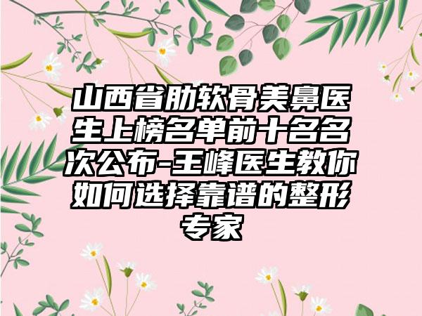 山西省肋软骨美鼻医生上榜名单前十名名次公布-王峰医生教你如何选择靠谱的整形专家