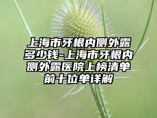 上海市牙根内侧外露多少钱-上海市牙根内侧外露医院上榜清单前十位单详解