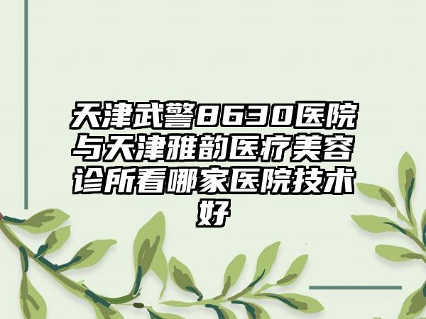 天津武警8630医院与天津雅韵医疗美容诊所看哪家医院技术好