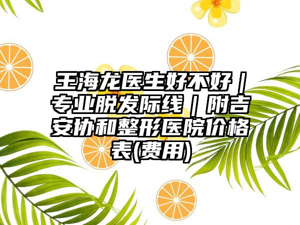 王海龙医生好不好｜专业脱发际线｜附吉安协和整形医院价格表(费用)