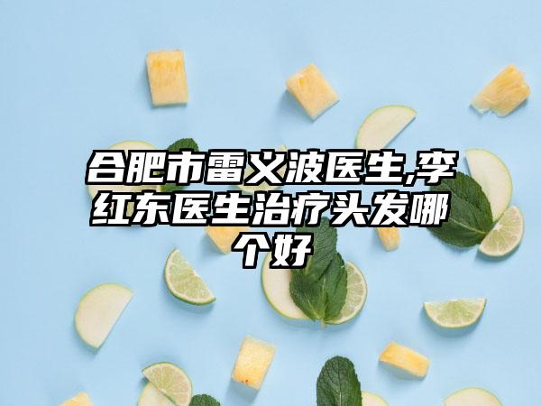 合肥市雷义波医生,李红东医生治疗头发哪个好
