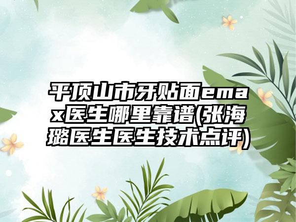平顶山市牙贴面emax医生哪里靠谱(张海璐医生医生技术点评)