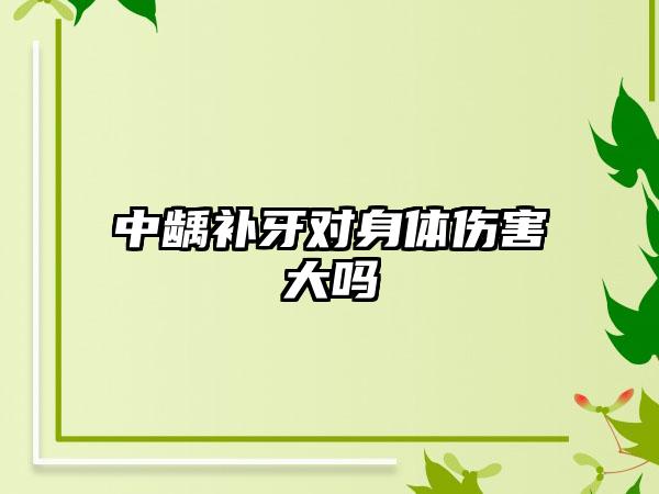 中龋补牙对身体伤害大吗
