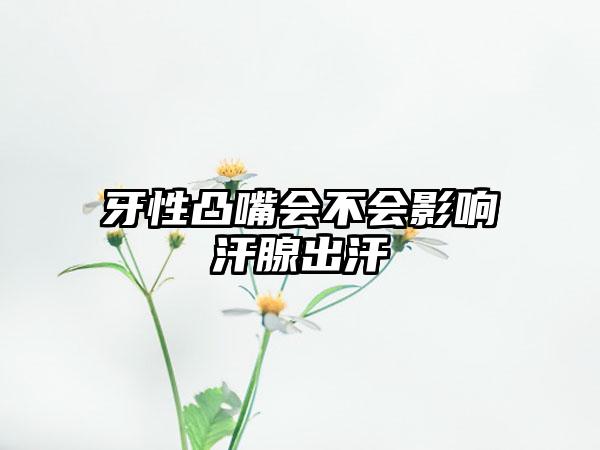 牙性凸嘴会不会影响汗腺出汗