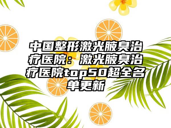 中国整形激光腋臭治疗医院：激光腋臭治疗医院top50超全名单更新