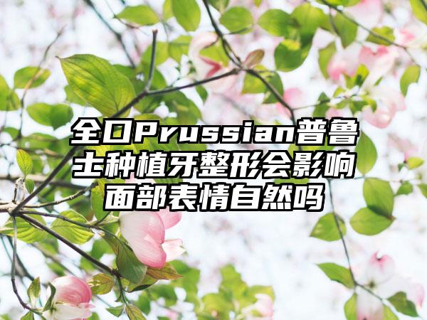 全口Prussian普鲁士种植牙整形会影响面部表情自然吗