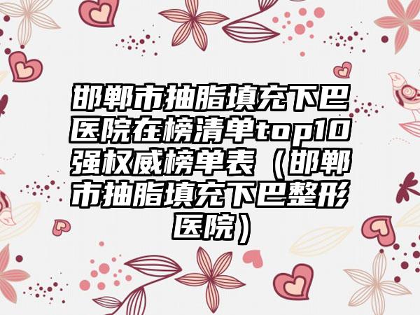 邯郸市抽脂填充下巴医院在榜清单top10强权威榜单表（邯郸市抽脂填充下巴整形医院）