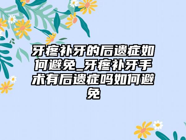 牙疼补牙的后遗症如何避免_牙疼补牙手术有后遗症吗如何避免