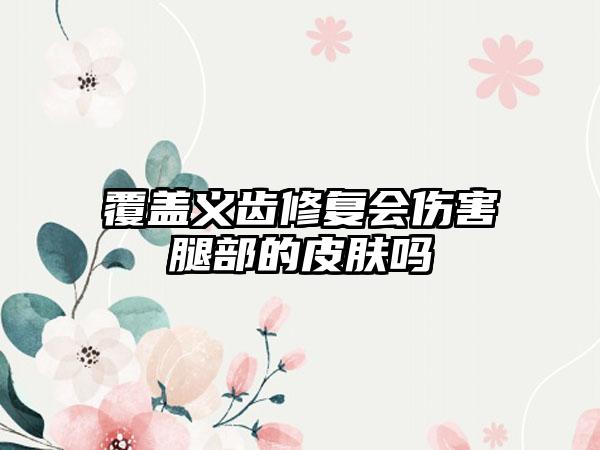 覆盖义齿修复会伤害腿部的皮肤吗