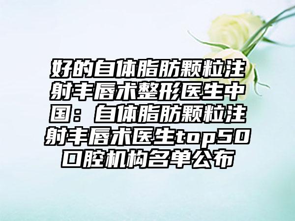 好的自体脂肪颗粒注射丰唇术整形医生中国：自体脂肪颗粒注射丰唇术医生top50口腔机构名单公布