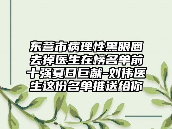 东营市病理性黑眼圈去掉医生在榜名单前十强夏日巨献-刘伟医生这份名单推送给你